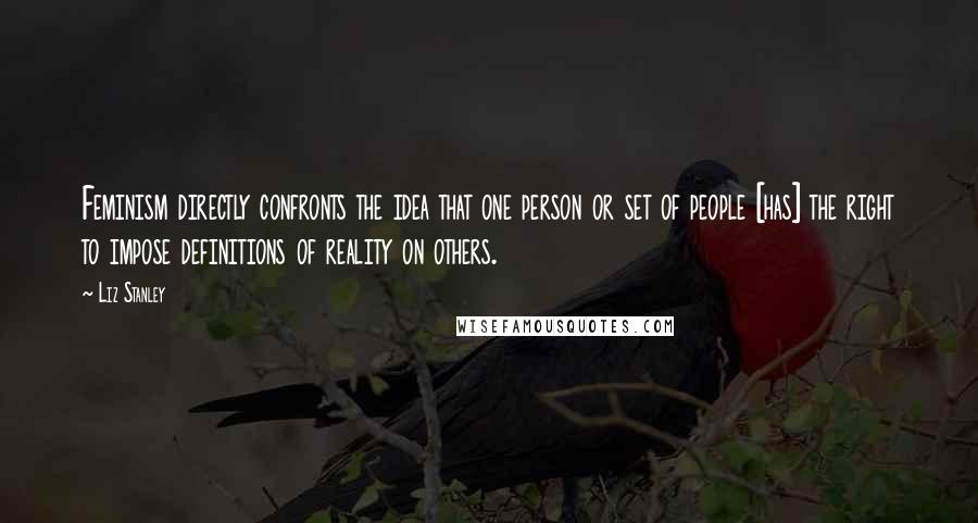 Liz Stanley Quotes: Feminism directly confronts the idea that one person or set of people [has] the right to impose definitions of reality on others.