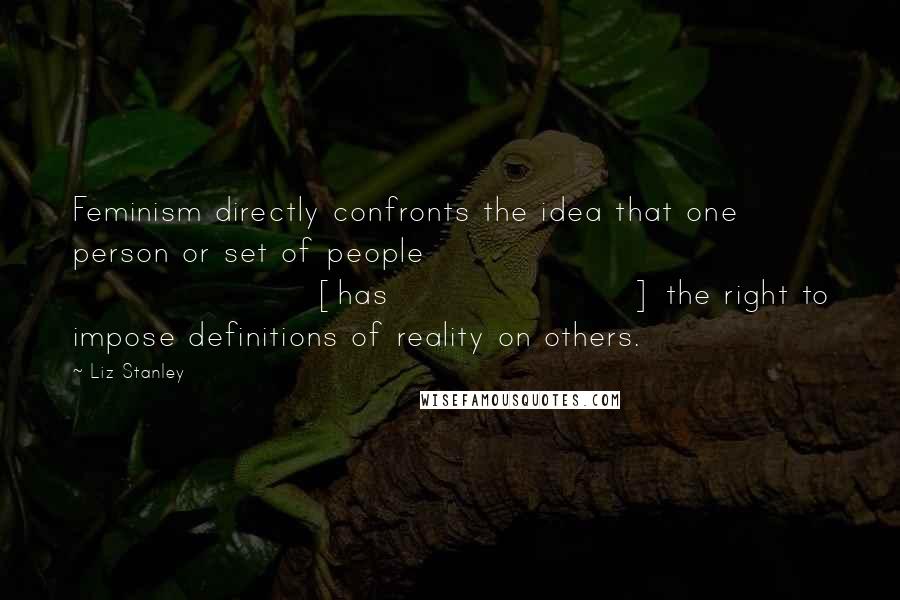 Liz Stanley Quotes: Feminism directly confronts the idea that one person or set of people [has] the right to impose definitions of reality on others.