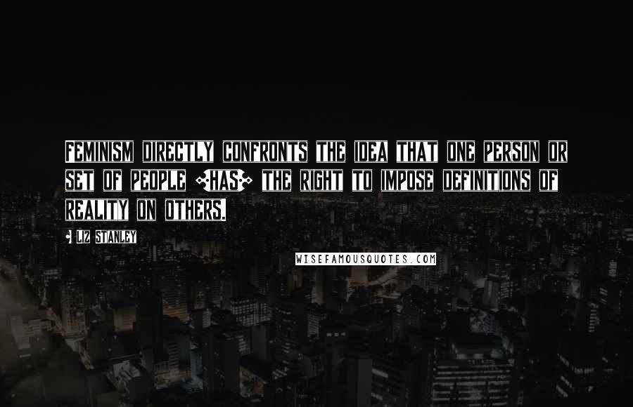 Liz Stanley Quotes: Feminism directly confronts the idea that one person or set of people [has] the right to impose definitions of reality on others.