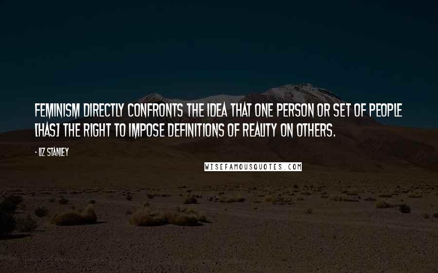 Liz Stanley Quotes: Feminism directly confronts the idea that one person or set of people [has] the right to impose definitions of reality on others.