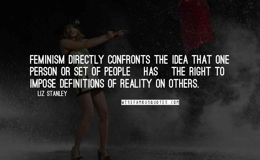 Liz Stanley Quotes: Feminism directly confronts the idea that one person or set of people [has] the right to impose definitions of reality on others.