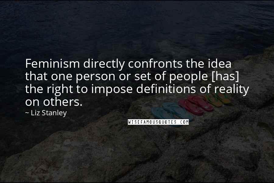 Liz Stanley Quotes: Feminism directly confronts the idea that one person or set of people [has] the right to impose definitions of reality on others.