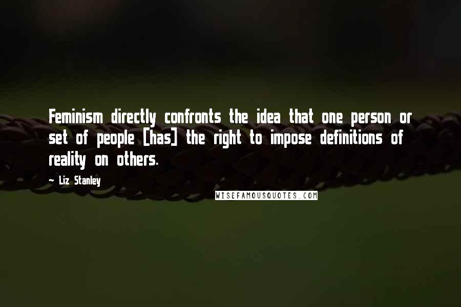 Liz Stanley Quotes: Feminism directly confronts the idea that one person or set of people [has] the right to impose definitions of reality on others.