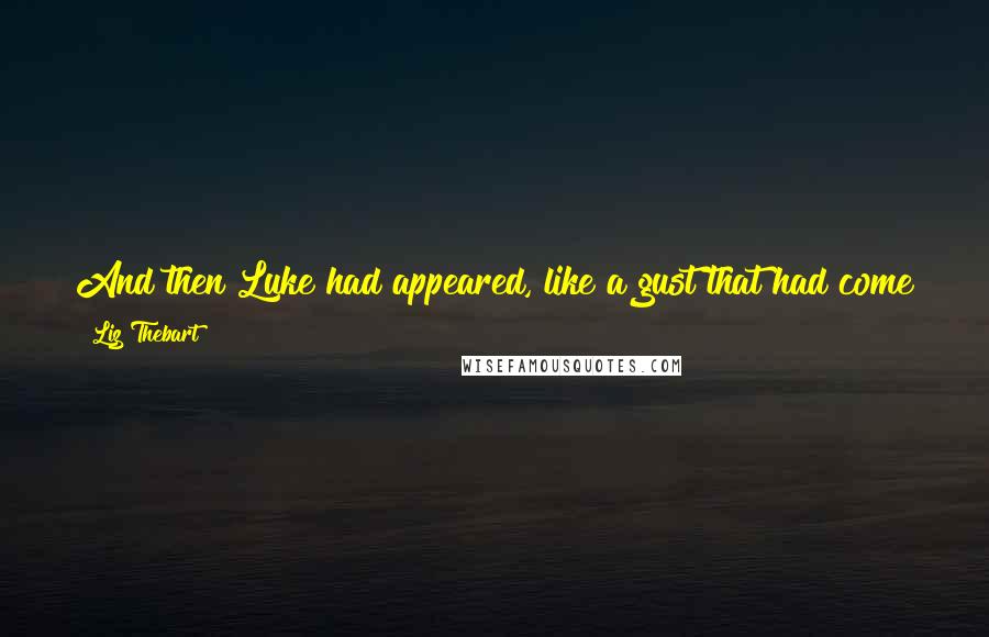 Liz Thebart Quotes: And then Luke had appeared, like a gust that had come to teach me that in life, there was nothing more precious than life itself.