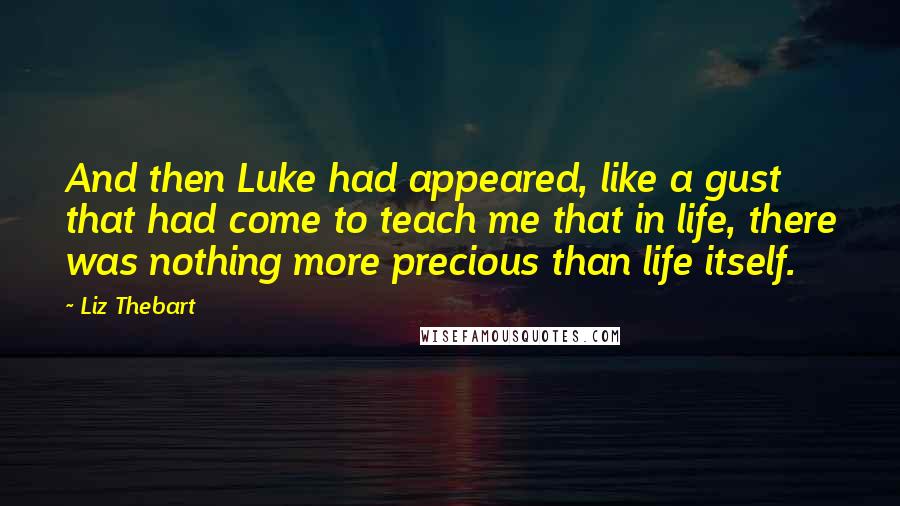 Liz Thebart Quotes: And then Luke had appeared, like a gust that had come to teach me that in life, there was nothing more precious than life itself.