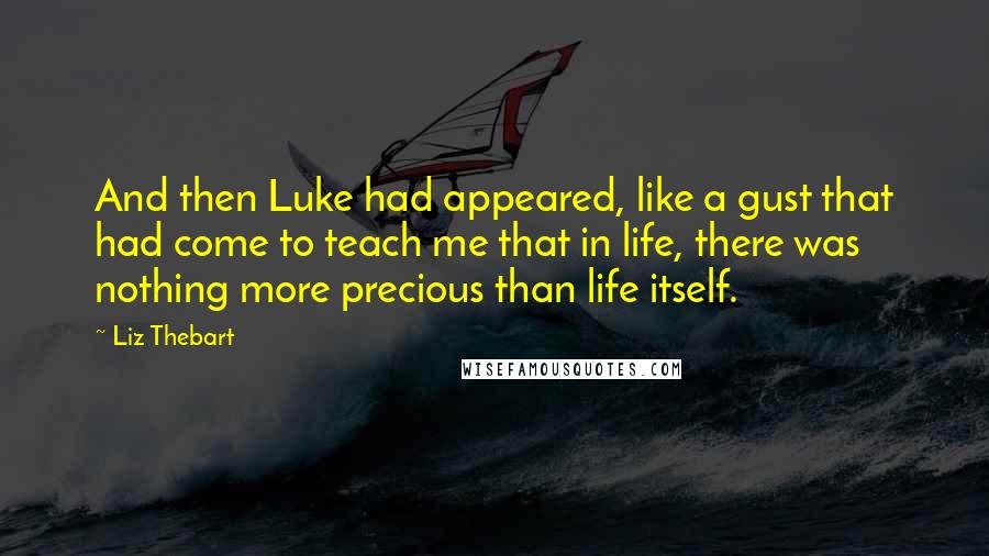 Liz Thebart Quotes: And then Luke had appeared, like a gust that had come to teach me that in life, there was nothing more precious than life itself.