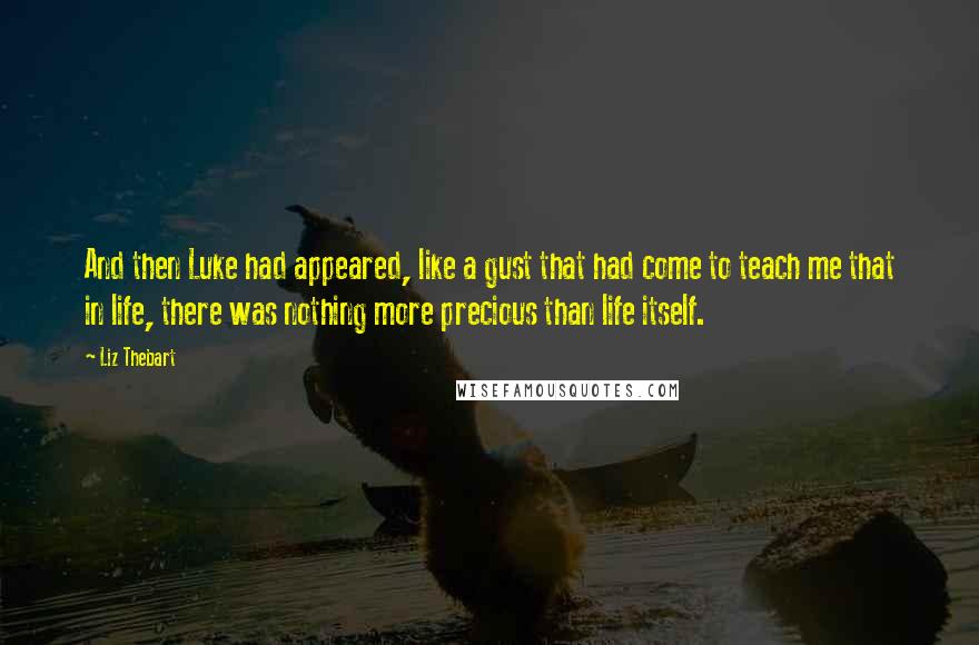 Liz Thebart Quotes: And then Luke had appeared, like a gust that had come to teach me that in life, there was nothing more precious than life itself.
