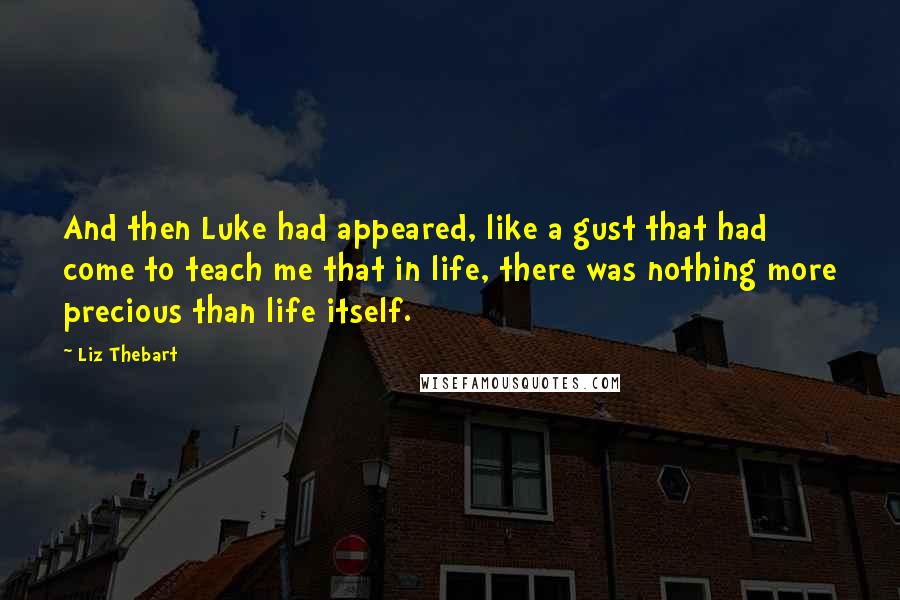 Liz Thebart Quotes: And then Luke had appeared, like a gust that had come to teach me that in life, there was nothing more precious than life itself.