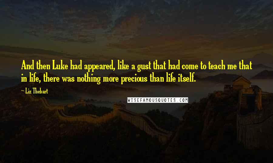 Liz Thebart Quotes: And then Luke had appeared, like a gust that had come to teach me that in life, there was nothing more precious than life itself.