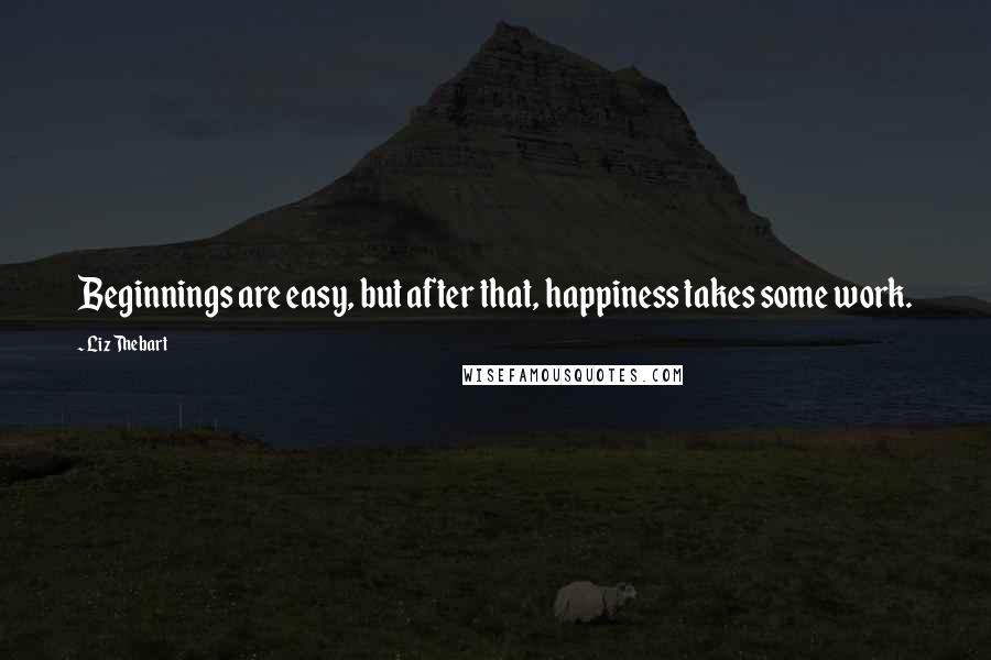 Liz Thebart Quotes: Beginnings are easy, but after that, happiness takes some work.