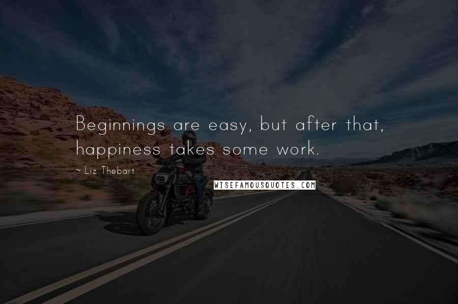 Liz Thebart Quotes: Beginnings are easy, but after that, happiness takes some work.