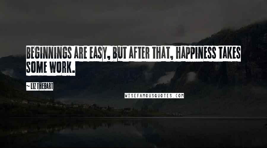 Liz Thebart Quotes: Beginnings are easy, but after that, happiness takes some work.