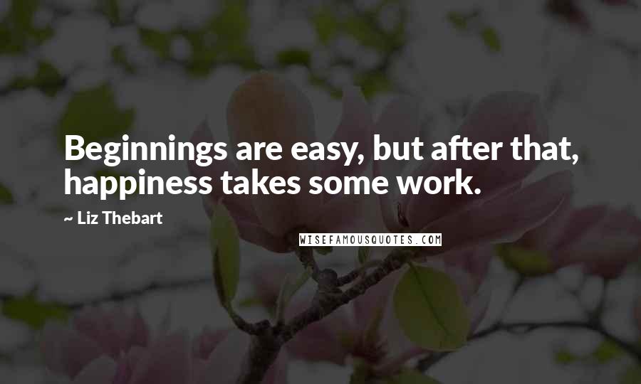 Liz Thebart Quotes: Beginnings are easy, but after that, happiness takes some work.