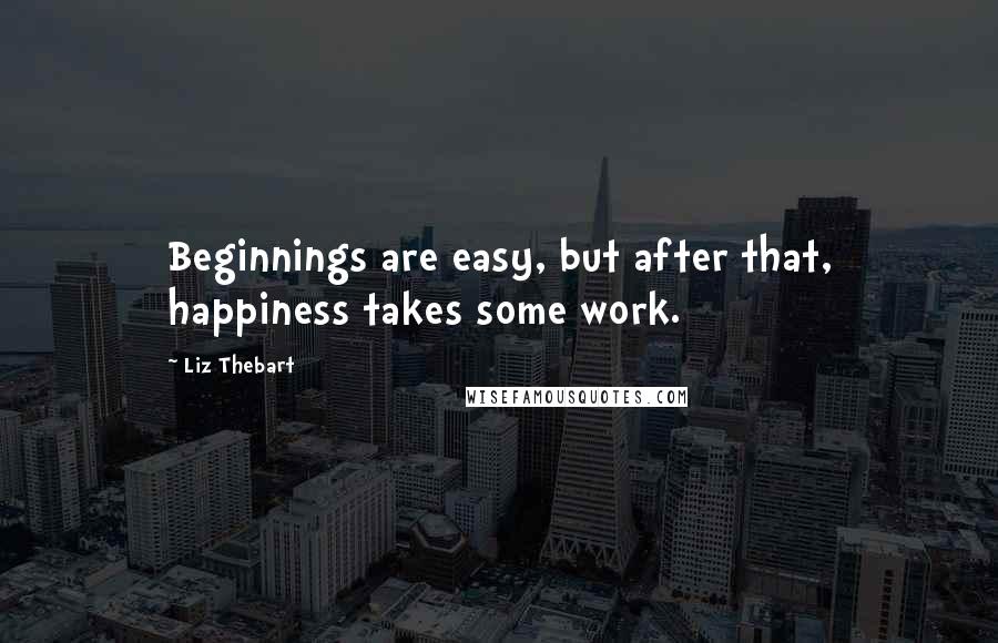 Liz Thebart Quotes: Beginnings are easy, but after that, happiness takes some work.