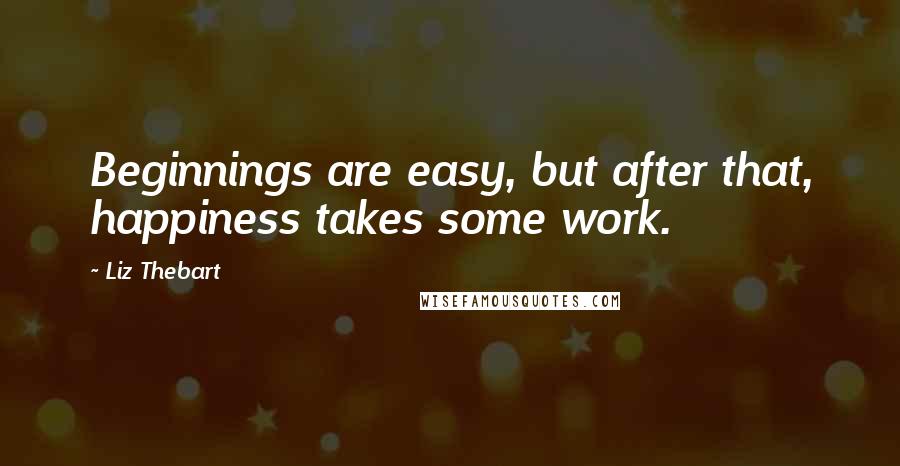 Liz Thebart Quotes: Beginnings are easy, but after that, happiness takes some work.