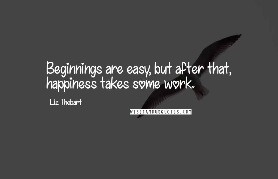 Liz Thebart Quotes: Beginnings are easy, but after that, happiness takes some work.