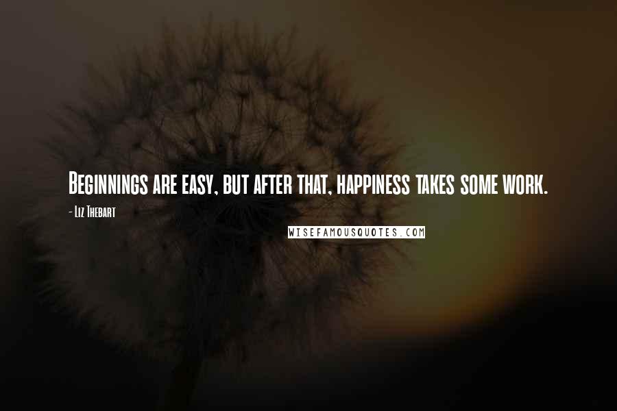 Liz Thebart Quotes: Beginnings are easy, but after that, happiness takes some work.