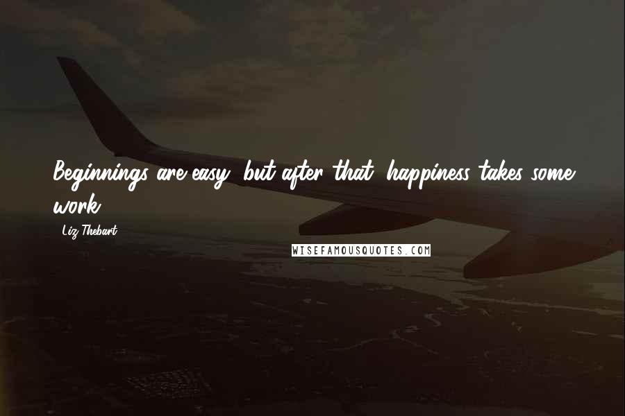 Liz Thebart Quotes: Beginnings are easy, but after that, happiness takes some work.