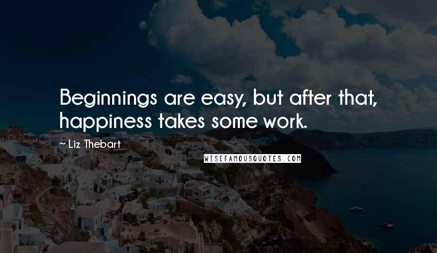 Liz Thebart Quotes: Beginnings are easy, but after that, happiness takes some work.