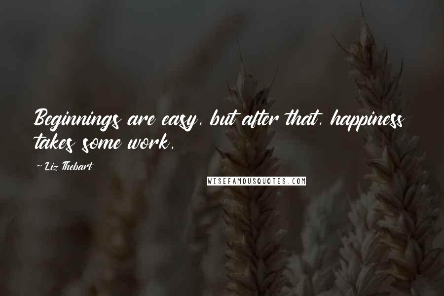 Liz Thebart Quotes: Beginnings are easy, but after that, happiness takes some work.