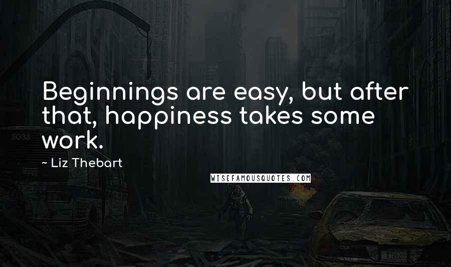 Liz Thebart Quotes: Beginnings are easy, but after that, happiness takes some work.