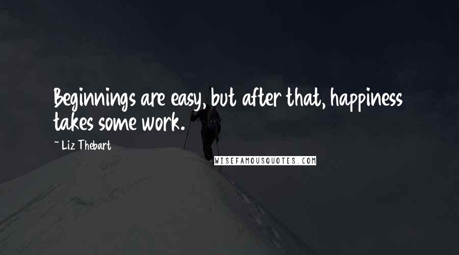 Liz Thebart Quotes: Beginnings are easy, but after that, happiness takes some work.