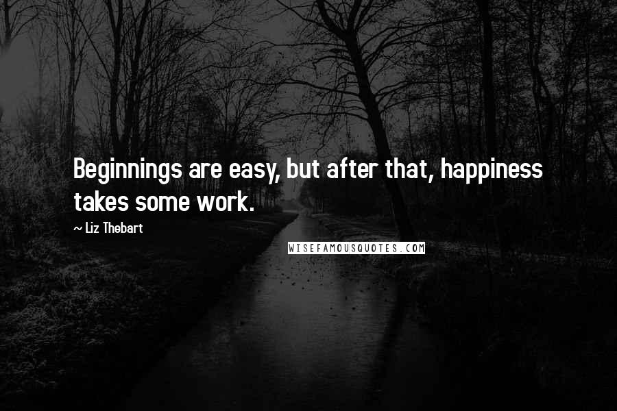 Liz Thebart Quotes: Beginnings are easy, but after that, happiness takes some work.