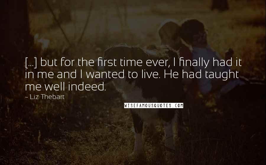 Liz Thebart Quotes: [...] but for the first time ever, I finally had it in me and I wanted to live. He had taught me well indeed.