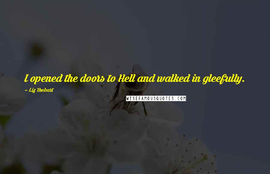 Liz Thebart Quotes: I opened the doors to Hell and walked in gleefully.