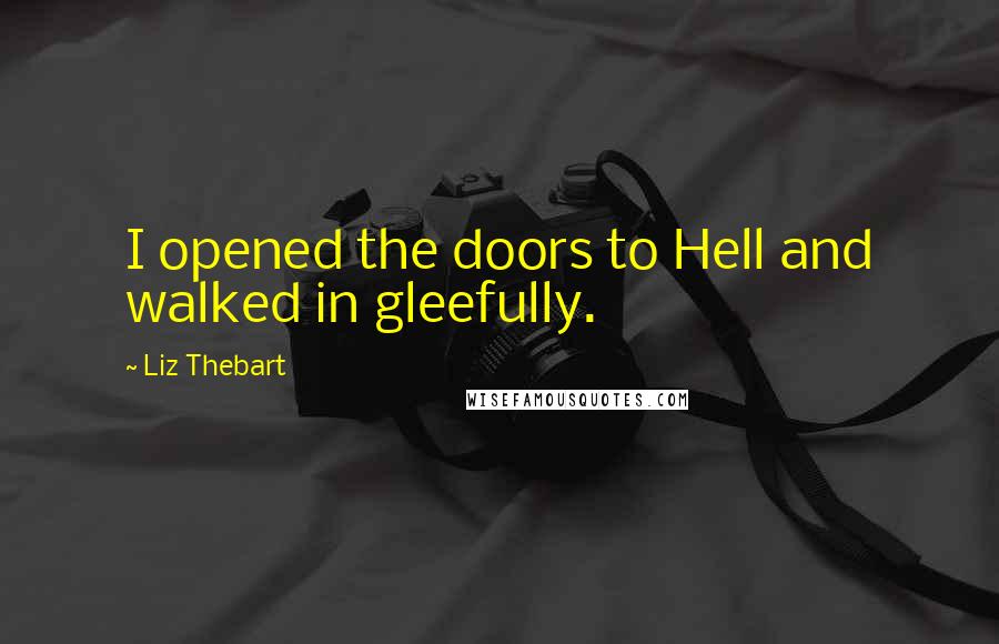 Liz Thebart Quotes: I opened the doors to Hell and walked in gleefully.