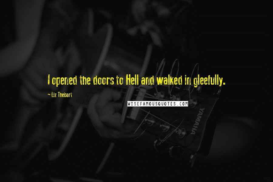 Liz Thebart Quotes: I opened the doors to Hell and walked in gleefully.