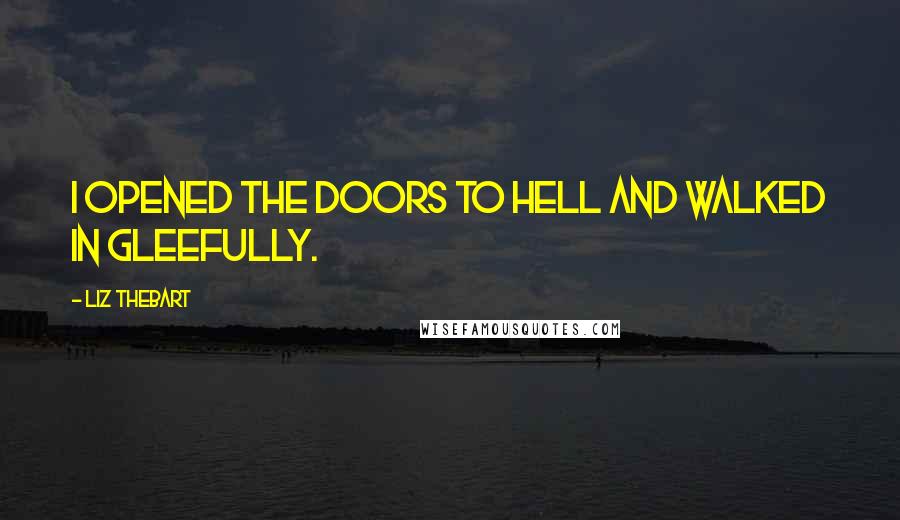 Liz Thebart Quotes: I opened the doors to Hell and walked in gleefully.