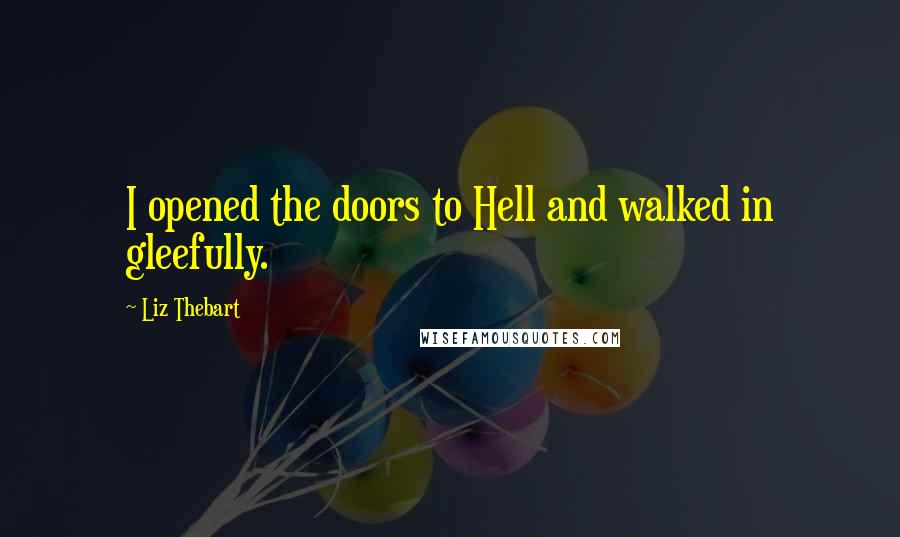 Liz Thebart Quotes: I opened the doors to Hell and walked in gleefully.