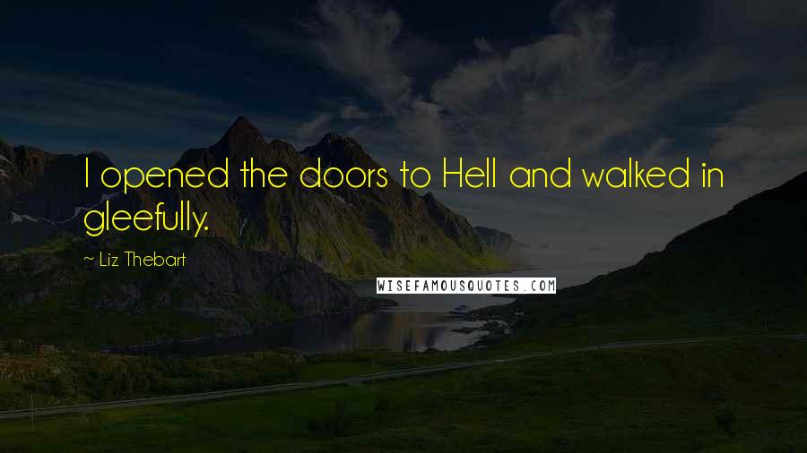 Liz Thebart Quotes: I opened the doors to Hell and walked in gleefully.