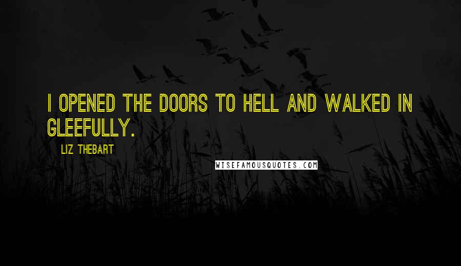 Liz Thebart Quotes: I opened the doors to Hell and walked in gleefully.