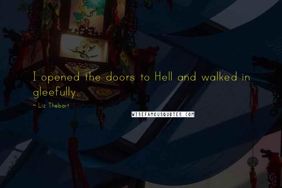 Liz Thebart Quotes: I opened the doors to Hell and walked in gleefully.