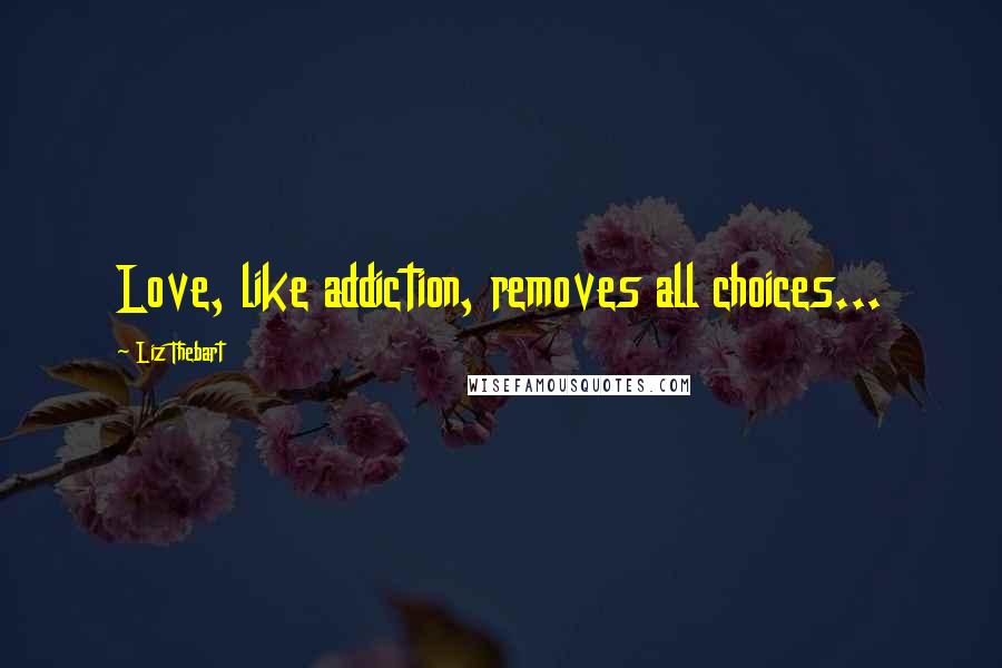 Liz Thebart Quotes: Love, like addiction, removes all choices...