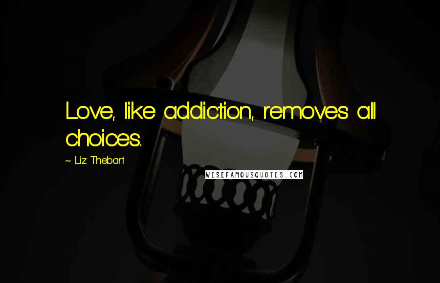 Liz Thebart Quotes: Love, like addiction, removes all choices...