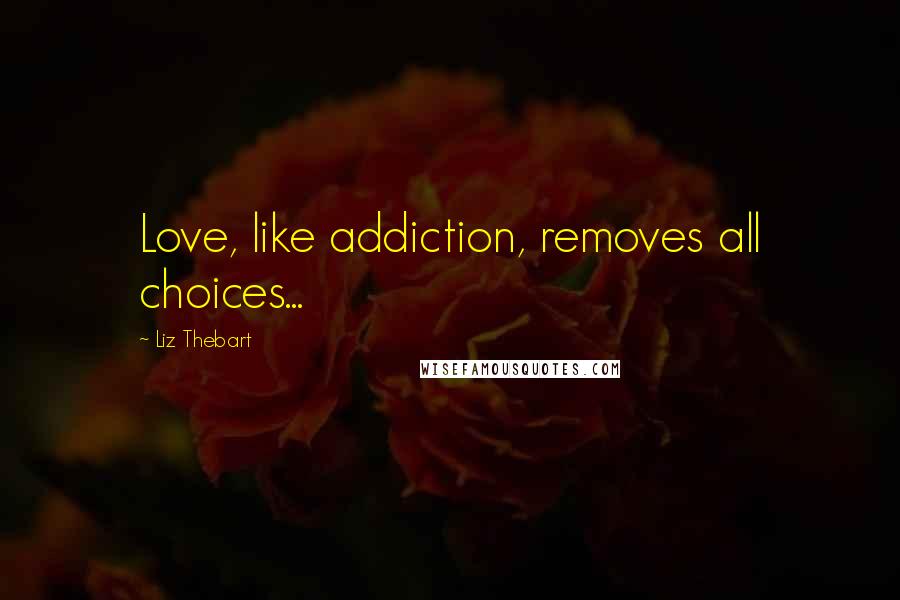 Liz Thebart Quotes: Love, like addiction, removes all choices...