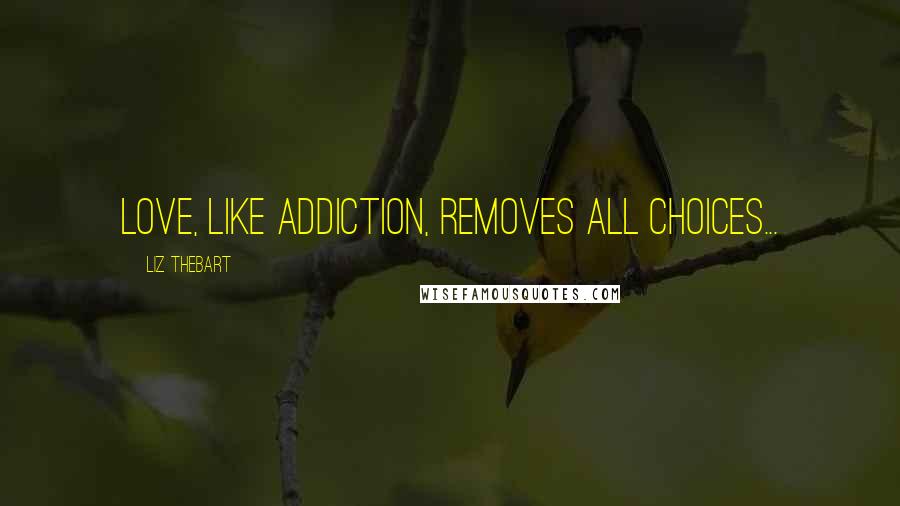 Liz Thebart Quotes: Love, like addiction, removes all choices...