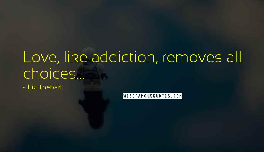 Liz Thebart Quotes: Love, like addiction, removes all choices...