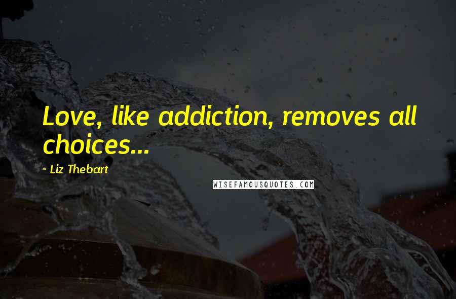 Liz Thebart Quotes: Love, like addiction, removes all choices...