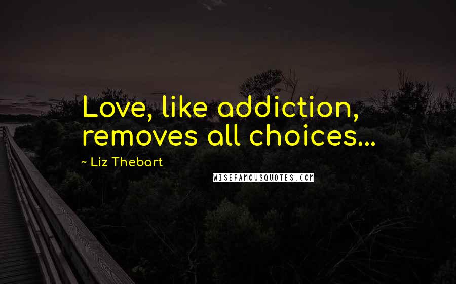 Liz Thebart Quotes: Love, like addiction, removes all choices...