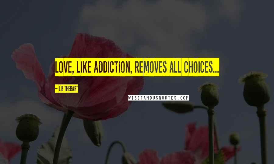 Liz Thebart Quotes: Love, like addiction, removes all choices...