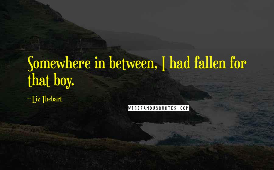 Liz Thebart Quotes: Somewhere in between, I had fallen for that boy.