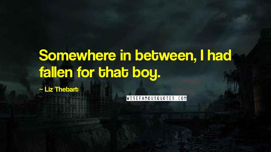 Liz Thebart Quotes: Somewhere in between, I had fallen for that boy.