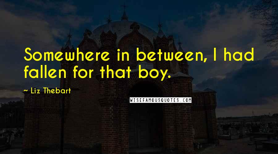 Liz Thebart Quotes: Somewhere in between, I had fallen for that boy.