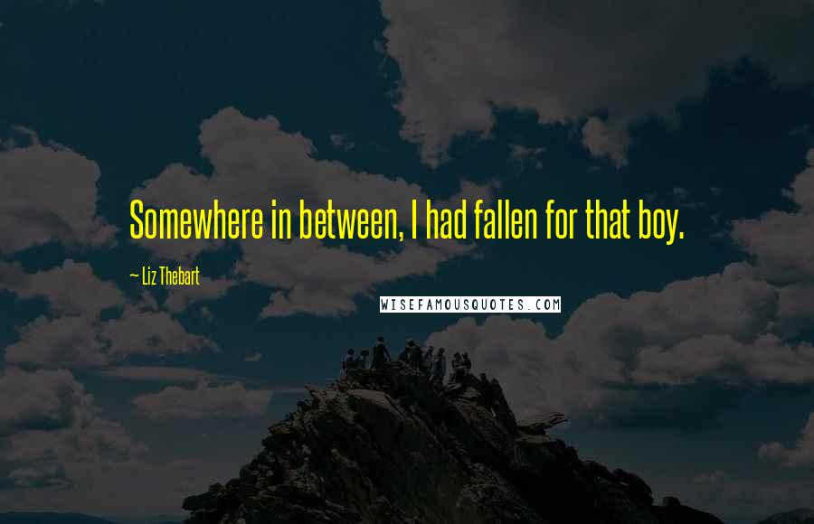 Liz Thebart Quotes: Somewhere in between, I had fallen for that boy.