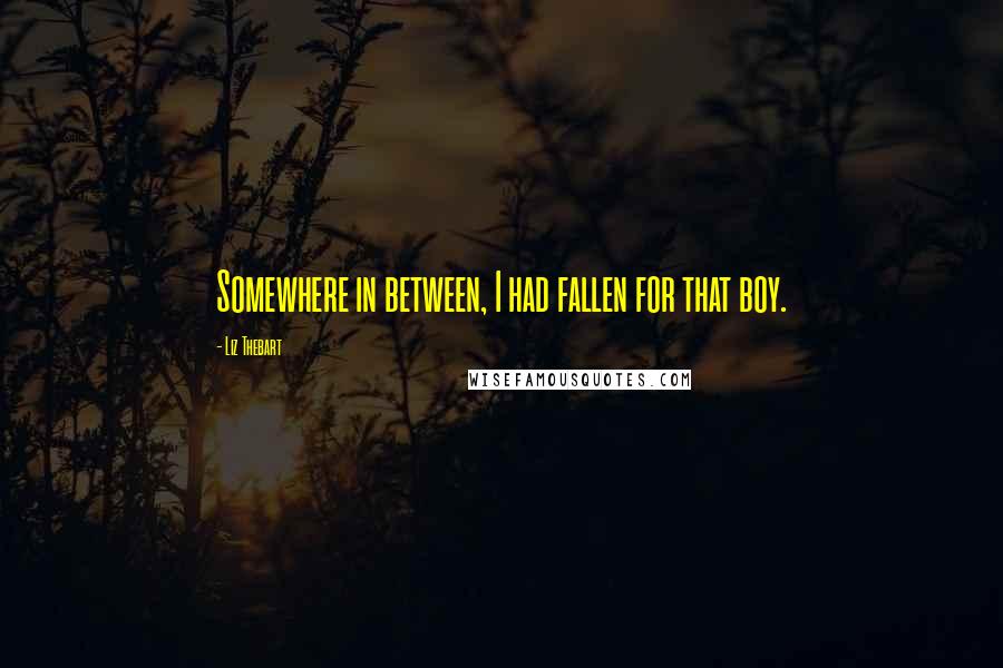 Liz Thebart Quotes: Somewhere in between, I had fallen for that boy.