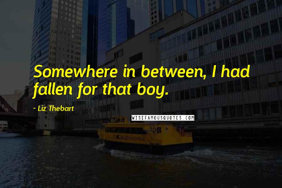 Liz Thebart Quotes: Somewhere in between, I had fallen for that boy.